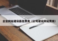 企业网站建设最低费用（公司建设网站费用）