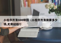 小程序开发800块钱（小程序开发需要多少钱,无需经验!）