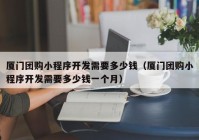 厦门团购小程序开发需要多少钱（厦门团购小程序开发需要多少钱一个月）