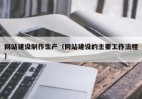 网站建设制作生产（网站建设的主要工作流程）