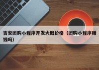 吉安团购小程序开发大概价格（团购小程序赚钱吗）