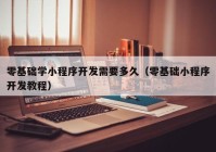 零基础学小程序开发需要多久（零基础小程序开发教程）