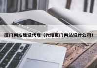 厦门网站建设代理（代理厦门网站设计公司）