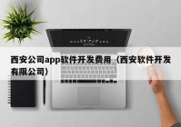 西安公司app软件开发费用（西安软件开发有限公司）