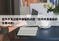 软件开发过程中面临的问题（软件开发面临的主要问题）