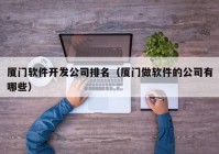 厦门软件开发公司排名（厦门做软件的公司有哪些）