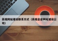 高端网站建设联系方式（高端企业网站建设公司）