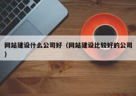 网站建设什么公司好（网站建设比较好的公司）