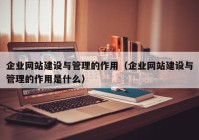 企业网站建设与管理的作用（企业网站建设与管理的作用是什么）