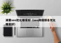 湖里seo优化哪家好（seo网络排名优化哪家好）